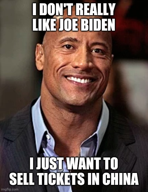 The Rock speaks | I DON'T REALLY LIKE JOE BIDEN; I JUST WANT TO SELL TICKETS IN CHINA | image tagged in memes | made w/ Imgflip meme maker