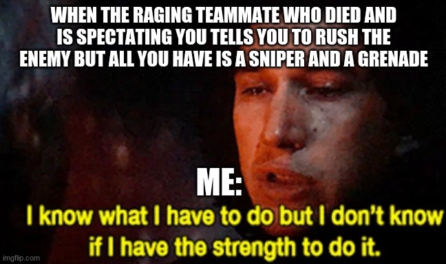 when that raging teammate who is spectating you after dying wants revenge | WHEN THE RAGING TEAMMATE WHO DIED AND IS SPECTATING YOU TELLS YOU TO RUSH THE ENEMY BUT ALL YOU HAVE IS A SNIPER AND A GRENADE; ME: | image tagged in i know what i have to do but i don t know if i have the strength | made w/ Imgflip meme maker