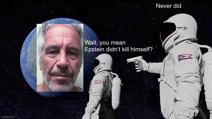 Always Has Been Meme | Never did; Wait, you mean Epstein didn’t kill himself? | image tagged in always has been,astronaut,jeffrey epstein | made w/ Imgflip meme maker