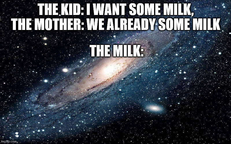 This Is Good | THE KID: I WANT SOME MILK, THE MOTHER: WE ALREADY SOME MILK; THE MILK: | image tagged in galaxy | made w/ Imgflip meme maker