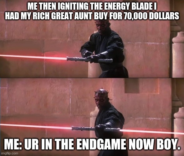 Darth Maul Double Sided Lightsaber | ME THEN IGNITING THE ENERGY BLADE I HAD MY RICH GREAT AUNT BUY FOR 70,000 DOLLARS; ME: UR IN THE ENDGAME NOW BOY. | image tagged in darth maul double sided lightsaber | made w/ Imgflip meme maker