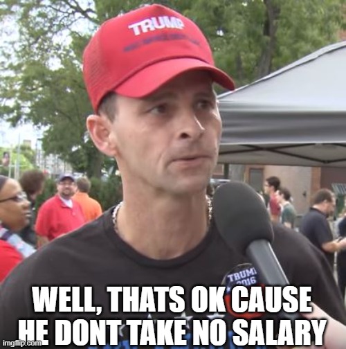 Trump supporter | WELL, THATS OK CAUSE HE DONT TAKE NO SALARY | image tagged in trump supporter | made w/ Imgflip meme maker