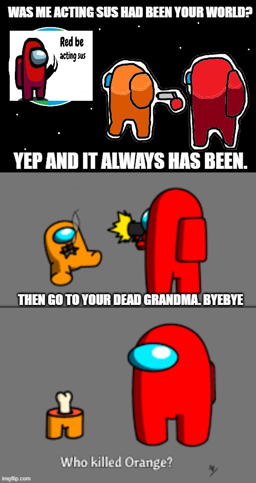 Never Under Estimate Red | WAS ME ACTING SUS HAD BEEN YOUR WORLD? YEP AND IT ALWAYS HAS BEEN. THEN GO TO YOUR DEAD GRANDMA. BYEBYE | image tagged in always has been among us | made w/ Imgflip meme maker