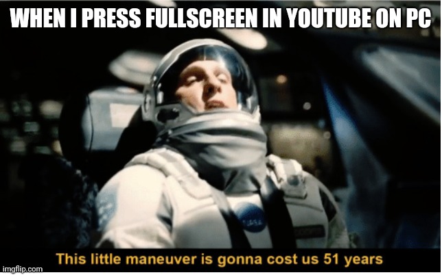 € | WHEN I PRESS FULLSCREEN IN YOUTUBE ON PC | image tagged in this little manuever is gonna cost us 51 years,memes | made w/ Imgflip meme maker