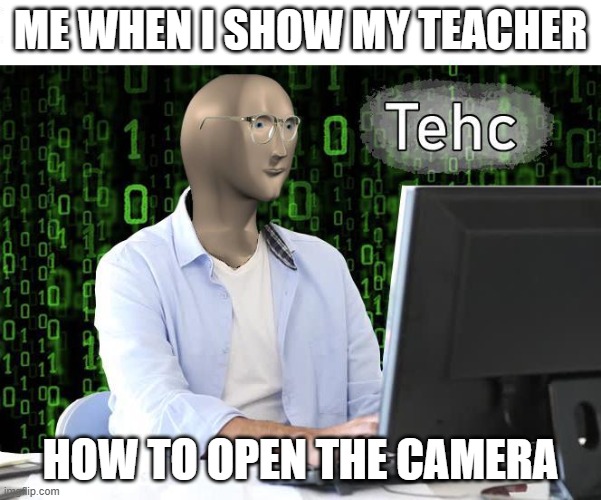 Tehcolonji | ME WHEN I SHOW MY TEACHER; HOW TO OPEN THE CAMERA | image tagged in tehc | made w/ Imgflip meme maker