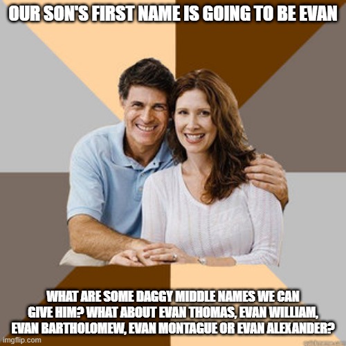 Thomas is my middle name and I dislike it since it sounds so out-of-date | OUR SON'S FIRST NAME IS GOING TO BE EVAN; WHAT ARE SOME DAGGY MIDDLE NAMES WE CAN GIVE HIM? WHAT ABOUT EVAN THOMAS, EVAN WILLIAM, EVAN BARTHOLOMEW, EVAN MONTAGUE OR EVAN ALEXANDER? | image tagged in scumbag parents,memes,parents,names,parenting,so true memes | made w/ Imgflip meme maker