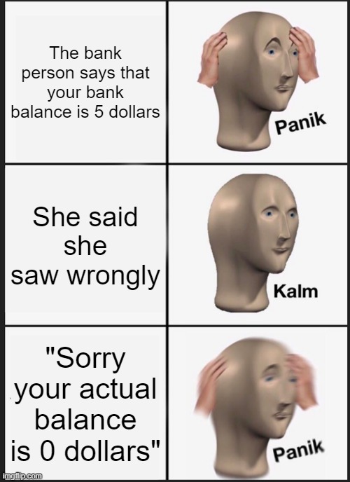 oof | The bank person says that your bank balance is 5 dollars; She said she saw wrongly; "Sorry your actual balance is 0 dollars" | image tagged in memes,panik kalm panik | made w/ Imgflip meme maker