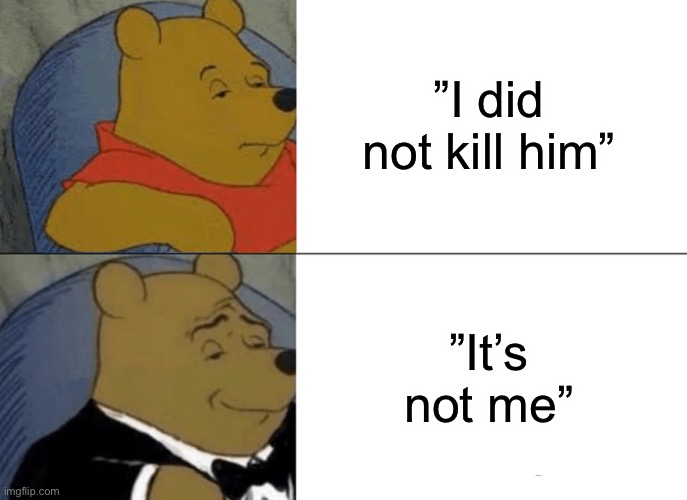 Tuxedo Winnie The Pooh Meme | ”I did not kill him”; ”It’s not me” | image tagged in memes,tuxedo winnie the pooh | made w/ Imgflip meme maker