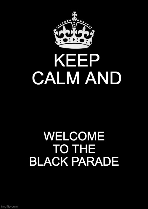 Keep Calm And Carry On Black | KEEP CALM AND; WELCOME TO THE BLACK PARADE | image tagged in memes,keep calm and carry on black | made w/ Imgflip meme maker
