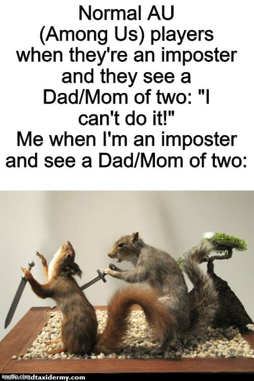 I'm a heartless person when I'm an imposter | Normal AU (Among Us) players when they're an imposter and they see a Dad/Mom of two: "I can't do it!"
Me when I'm an imposter and see a Dad/Mom of two: | image tagged in taxidermy squirrel backstab,dad of two,among us,mom of two,heartless | made w/ Imgflip meme maker