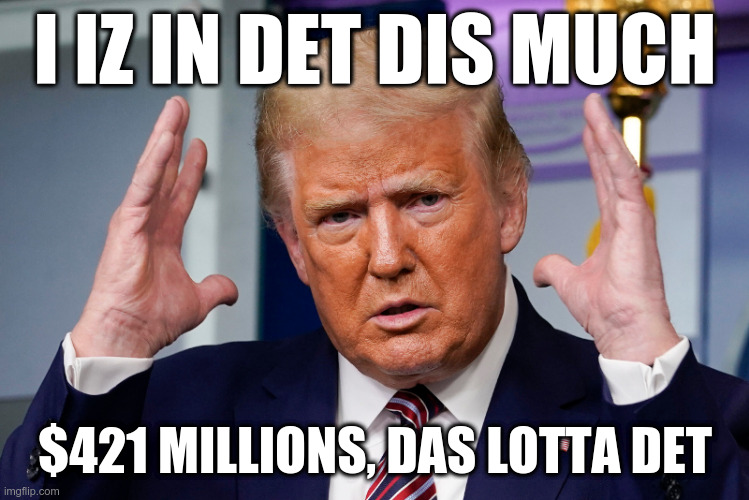 Trump iz in det dis much | I IZ IN DET DIS MUCH; $421 MILLIONS, DAS LOTTA DET | image tagged in trump,tax dodge,bankrupt,epic fail | made w/ Imgflip meme maker