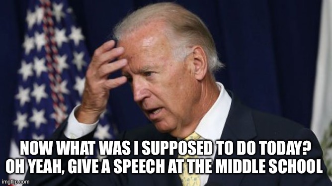 That way he doesn’t have to face Trump and he can sniff some children | NOW WHAT WAS I SUPPOSED TO DO TODAY? OH YEAH, GIVE A SPEECH AT THE MIDDLE SCHOOL | image tagged in joe biden worries | made w/ Imgflip meme maker