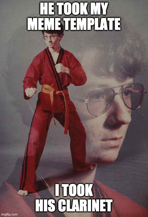 Karate Kyle Meme | HE TOOK MY MEME TEMPLATE I TOOK HIS CLARINET | image tagged in memes,karate kyle | made w/ Imgflip meme maker