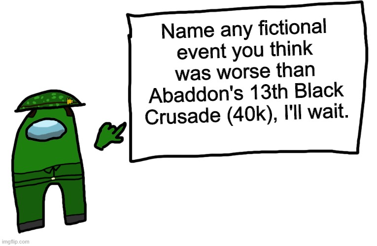 Among us whiteboard | Name any fictional event you think was worse than Abaddon's 13th Black Crusade (40k), I'll wait. | image tagged in among us whiteboard,warhammer 40k,13,abaddon the despoiler | made w/ Imgflip meme maker