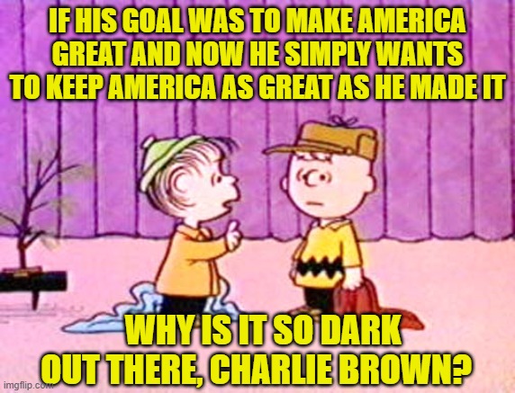 Make America Great, Charlie Brown | IF HIS GOAL WAS TO MAKE AMERICA GREAT AND NOW HE SIMPLY WANTS TO KEEP AMERICA AS GREAT AS HE MADE IT; WHY IS IT SO DARK OUT THERE, CHARLIE BROWN? | image tagged in make america great again,peanuts,charlie brown,donald trump approves,president trump | made w/ Imgflip meme maker