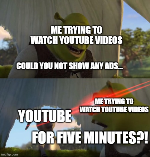 It had to be done | ME TRYING TO WATCH YOUTUBE VIDEOS; COULD YOU NOT SHOW ANY ADS... ME TRYING TO WATCH YOUTUBE VIDEOS; YOUTUBE; FOR FIVE MINUTES?! | image tagged in shrek for five minutes,youtube,youtube ads | made w/ Imgflip meme maker