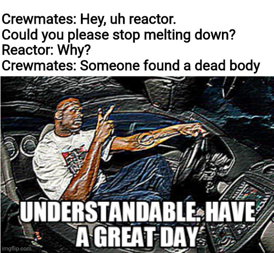 UNDERSTANDABLE, HAVE A GREAT DAY | Crewmates: Hey, uh reactor. Could you please stop melting down?
Reactor: Why? 
Crewmates: Someone found a dead body | image tagged in understandable have a great day,memes,among us,gifs | made w/ Imgflip meme maker