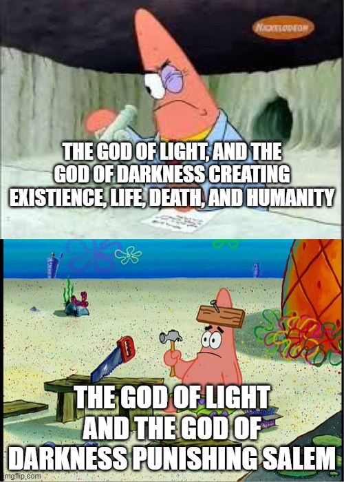 PAtrick, Smart Dumb | THE GOD OF LIGHT, AND THE GOD OF DARKNESS CREATING EXISTIENCE, LIFE, DEATH, AND HUMANITY; THE GOD OF LIGHT AND THE GOD OF DARKNESS PUNISHING SALEM | image tagged in patrick smart dumb | made w/ Imgflip meme maker