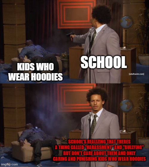 Schools be like: | SCHOOL; KIDS WHO WEAR HOODIES; SCHOOL'S REALIZING THAT THERES A THING CALLED "HARASSMENT" AND "BULLYING" BUT DON'T CARE ABOUT THEM AND ONLY CARING AND PUNISHING KIDS WHO WEAR HOODIES | image tagged in memes,who killed hannibal | made w/ Imgflip meme maker