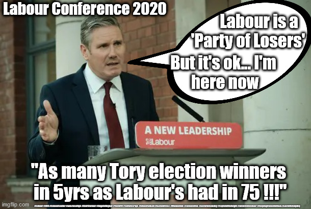 Labour - a 'Party of Losers' | Labour Conference 2020; Labour is a 
'Party of Losers'; But it's ok... I'm 
here now; "As many Tory election winners
 in 5yrs as Labour's had in 75 !!!"; #Labour #NHS #LabourLeader #wearecorbyn #KeirStarmer #AngelaRayner #Covid19 #cultofcorbyn #labourisdead #testandtrace #Momentum #coronavirus #socialistsunday #captainHindsight #nevervotelabour #Carpingfromsidelines #socialistanyday | image tagged in starmer,labourisdead,labourlosers,nhs covid19,cultofcorbyn,captain hindsight | made w/ Imgflip meme maker