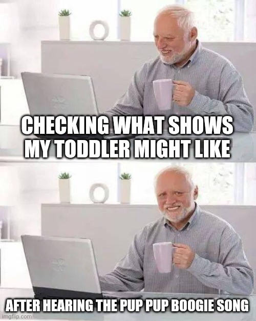 Pup pup boogie paw patrol on repeat | CHECKING WHAT SHOWS MY TODDLER MIGHT LIKE; AFTER HEARING THE PUP PUP BOOGIE SONG | image tagged in memes,hide the pain harold,toddler,paw patrol,boogie,parenting | made w/ Imgflip meme maker