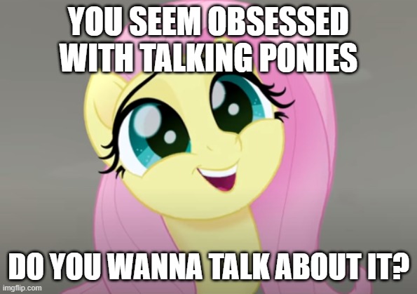 Do You Wanna Talk About It? | YOU SEEM OBSESSED WITH TALKING PONIES; DO YOU WANNA TALK ABOUT IT? | image tagged in do you wanna talk about it | made w/ Imgflip meme maker