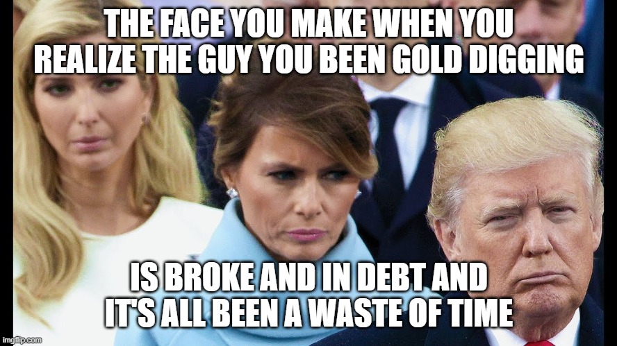 Melania | THE FACE YOU MAKE WHEN YOU REALIZE THE GUY YOU BEEN GOLD DIGGING; IS BROKE AND IN DEBT AND IT'S ALL BEEN A WASTE OF TIME | image tagged in melania | made w/ Imgflip meme maker