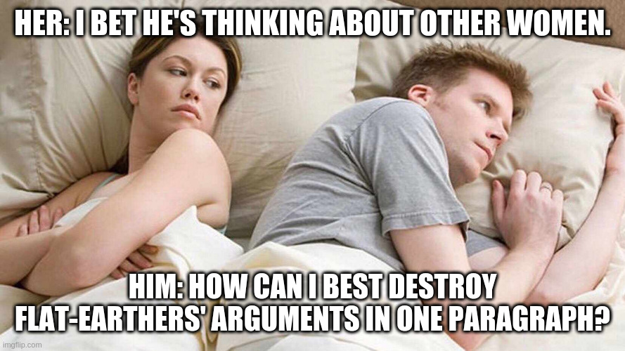 Destroy Flat-Earthers Arguments | HER: I BET HE'S THINKING ABOUT OTHER WOMEN. HIM: HOW CAN I BEST DESTROY FLAT-EARTHERS' ARGUMENTS IN ONE PARAGRAPH? | image tagged in i bet he's thinking about other women | made w/ Imgflip meme maker