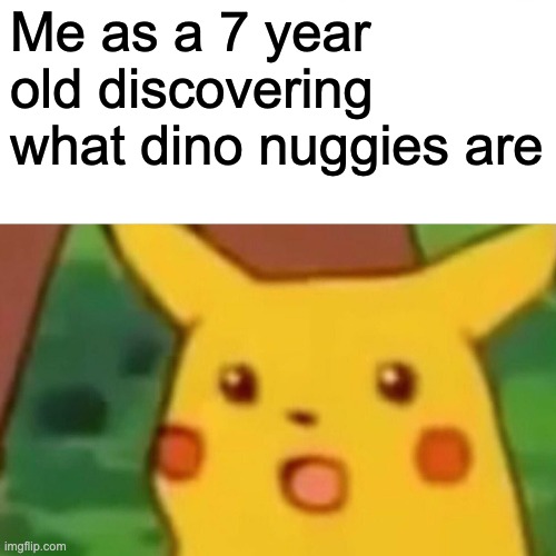 Surprised Pikachu | Me as a 7 year old discovering what dino nuggies are | image tagged in memes,surprised pikachu | made w/ Imgflip meme maker