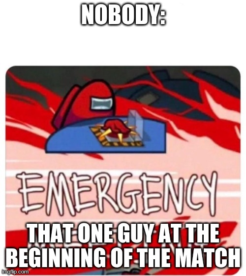 Emergency Meeting Among Us | NOBODY:; THAT ONE GUY AT THE BEGINNING OF THE MATCH | image tagged in emergency meeting among us | made w/ Imgflip meme maker