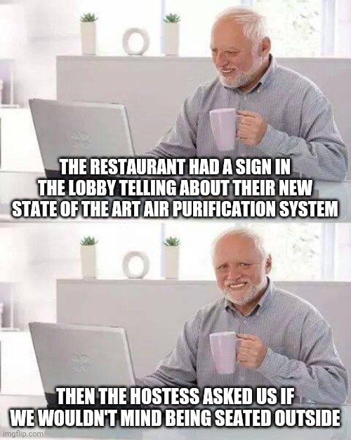 True stories from the time of covid | THE RESTAURANT HAD A SIGN IN THE LOBBY TELLING ABOUT THEIR NEW STATE OF THE ART AIR PURIFICATION SYSTEM; THEN THE HOSTESS ASKED US IF WE WOULDN'T MIND BEING SEATED OUTSIDE | image tagged in memes,hide the pain harold,huh,what,unreal | made w/ Imgflip meme maker