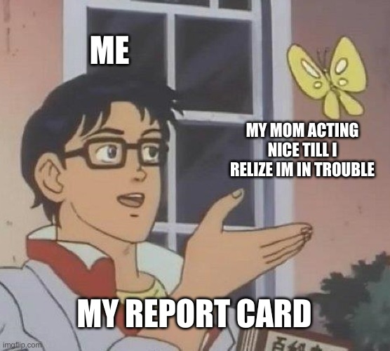 Is This A Pigeon | ME; MY MOM ACTING NICE TILL I RELIZE IM IN TROUBLE; MY REPORT CARD | image tagged in memes,is this a pigeon | made w/ Imgflip meme maker