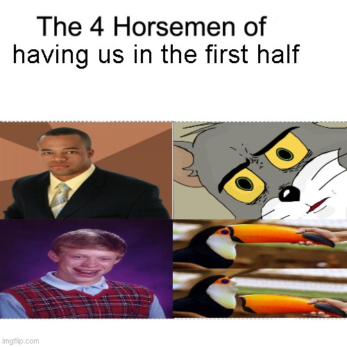 They have us in their first halves, not gonna lie. | having us in the first half | image tagged in four horsemen,memes,successful black guy,unsettled tom,bad luck brian | made w/ Imgflip meme maker