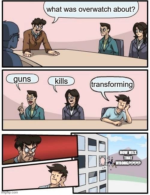 Boardroom Meeting Suggestion | what was overwatch about? guns; kills; transforming; HOW WAS THAT WRONG?!?!?!? | image tagged in memes,boardroom meeting suggestion | made w/ Imgflip meme maker