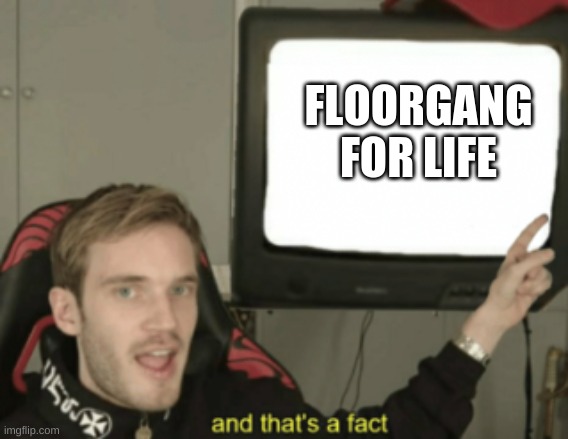 Floorgang | FLOORGANG FOR LIFE | image tagged in and that's a fact | made w/ Imgflip meme maker