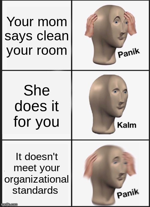 Panik | Your mom says clean your room; She does it for you; It doesn't meet your organizational standards | image tagged in memes,panik kalm panik | made w/ Imgflip meme maker