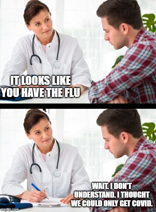 Not COVID? | IT LOOKS LIKE YOU HAVE THE FLU; WAIT. I DON'T UNDERSTAND. I THOUGHT WE COULD ONLY GET COVID. | image tagged in doctor and patient | made w/ Imgflip meme maker