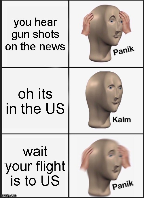 Panik Kalm Panik Meme | you hear gun shots on the news; oh its in the US; wait your flight is to US | image tagged in memes,panik kalm panik,funny,panik,lol,lol so funny | made w/ Imgflip meme maker