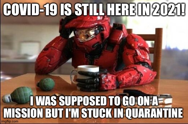 Stuck at home with a virus | COVID-19 IS STILL HERE IN 2021! I WAS SUPPOSED TO GO ON A MISSION BUT I'M STUCK IN QUARANTINE | image tagged in halo | made w/ Imgflip meme maker