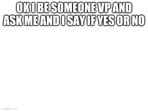 Blank White Template | OK I BE SOMEONE VP AND ASK ME AND I SAY IF YES OR NO | image tagged in blank white template | made w/ Imgflip meme maker