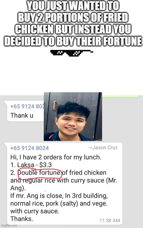 Wording gone wrong | YOU JUST WANTED TO BUY 2 PORTIONS OF FRIED CHICKEN BUT INSTEAD YOU DECIDED TO BUY THEIR FORTUNE | image tagged in message | made w/ Imgflip meme maker