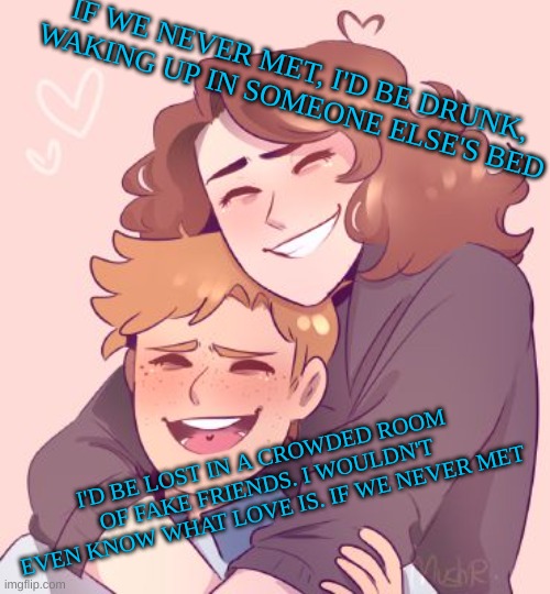 Song: If We Never Met By: John K || Image: Connor and Evan From: Dear Evan Hansen | IF WE NEVER MET, I'D BE DRUNK, WAKING UP IN SOMEONE ELSE'S BED; I'D BE LOST IN A CROWDED ROOM OF FAKE FRIENDS. I WOULDN'T EVEN KNOW WHAT LOVE IS. IF WE NEVER MET | image tagged in singing,dear evan hansen | made w/ Imgflip meme maker