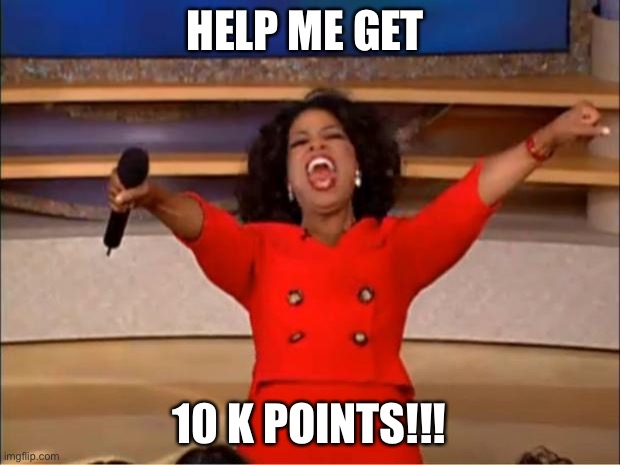 Oprah You Get A | HELP ME GET; 10 K POINTS!!! | image tagged in memes,oprah you get a | made w/ Imgflip meme maker