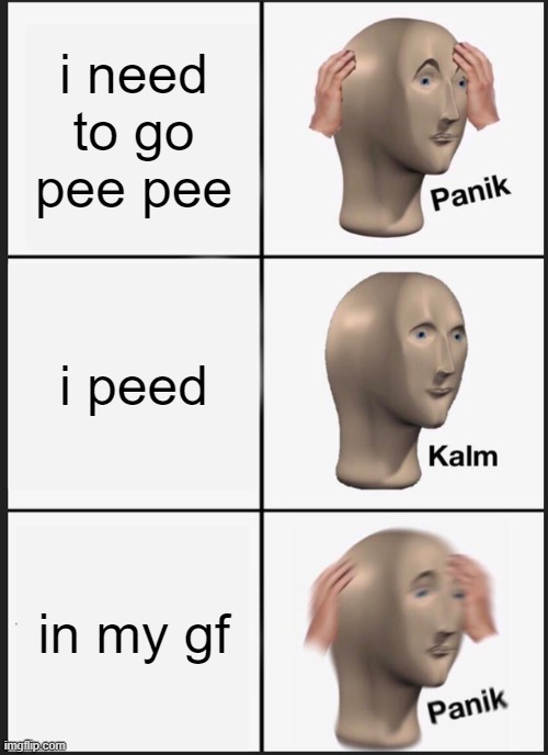 Panik Kalm Panik | i need to go pee pee; i peed; in my gf | image tagged in memes,panik kalm panik | made w/ Imgflip meme maker