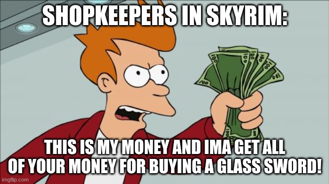 skyrim shopkeepers | SHOPKEEPERS IN SKYRIM:; THIS IS MY MONEY AND IMA GET ALL OF YOUR MONEY FOR BUYING A GLASS SWORD! | image tagged in memes,shut up and take my money fry | made w/ Imgflip meme maker