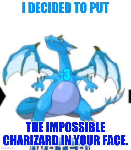Water-type Charizard | I DECIDED TO PUT; :3; THE IMPOSSIBLE CHARIZARD IN YOUR FACE. | image tagged in water-type charizard | made w/ Imgflip meme maker