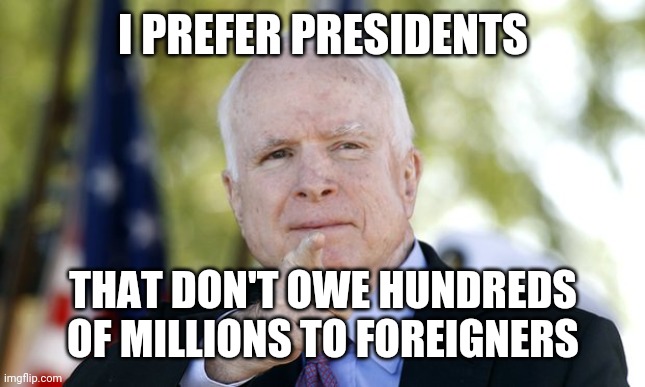 McCain | I PREFER PRESIDENTS; THAT DON'T OWE HUNDREDS OF MILLIONS TO FOREIGNERS | image tagged in mccain | made w/ Imgflip meme maker
