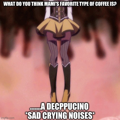 Don't kill me Mami fans plz | WHAT DO YOU THINK MAMI'S FAVORITE TYPE OF COFFEE IS? .......A DECPPUCINO 
*SAD CRYING NOISES* | image tagged in puella magi madoka magica,anime meme | made w/ Imgflip meme maker