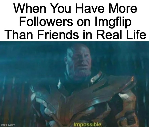 The Big Sad | When You Have More Followers on Imgflip Than Friends in Real Life | image tagged in thanos impossible | made w/ Imgflip meme maker