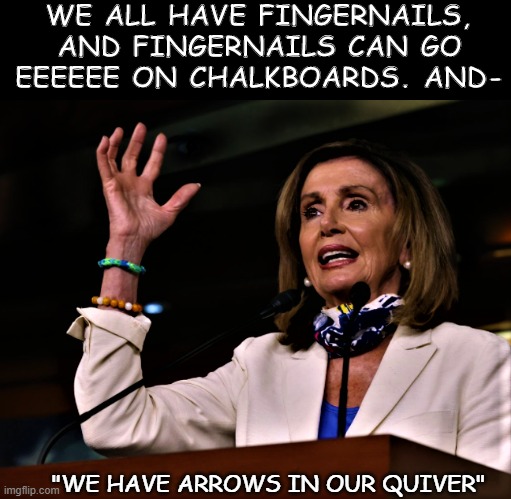 I CAN'T BELIEVE YOU SAID THAT! AND MAY I QUOTE YOU? | WE ALL HAVE FINGERNAILS, AND FINGERNAILS CAN GO EEEEEE ON CHALKBOARDS. AND-; "WE HAVE ARROWS IN OUR QUIVER" | image tagged in quote,nancy pelosi | made w/ Imgflip meme maker